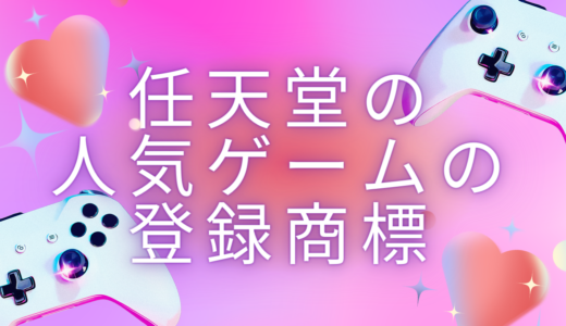 任天堂の人気ゲームに関連した登録商標を詳しく紹介！